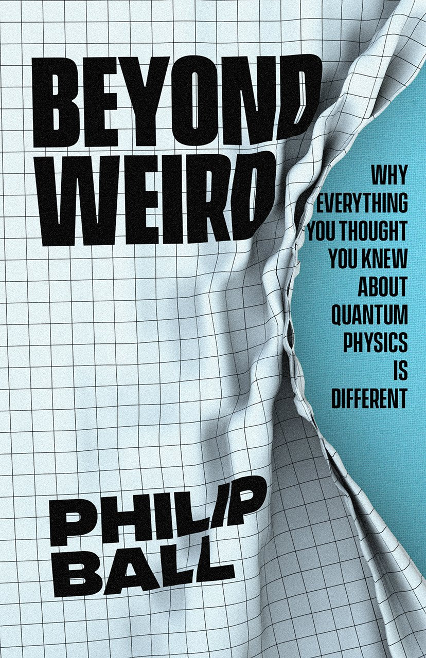 Beyond Weird: Why Everything You Thought You Knew about Quantum Physics Is Different by Philip Ball