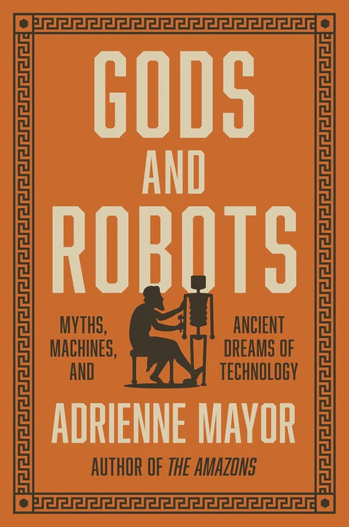 Gods and Robots β Myths, Machines, and Ancient Dreams of Technology by Adrienne Mayor