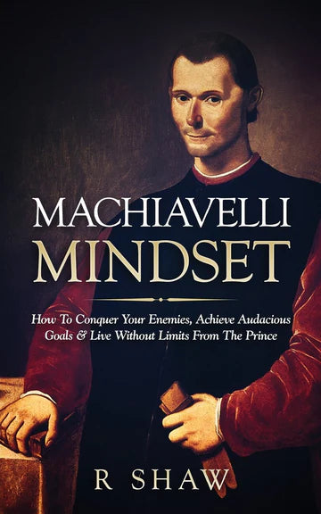Machiavelli Mindset: How to Conquer Your Enemies, Achieve Audacious Goals and Live Without Limits from the Prince Book by R. Shaw