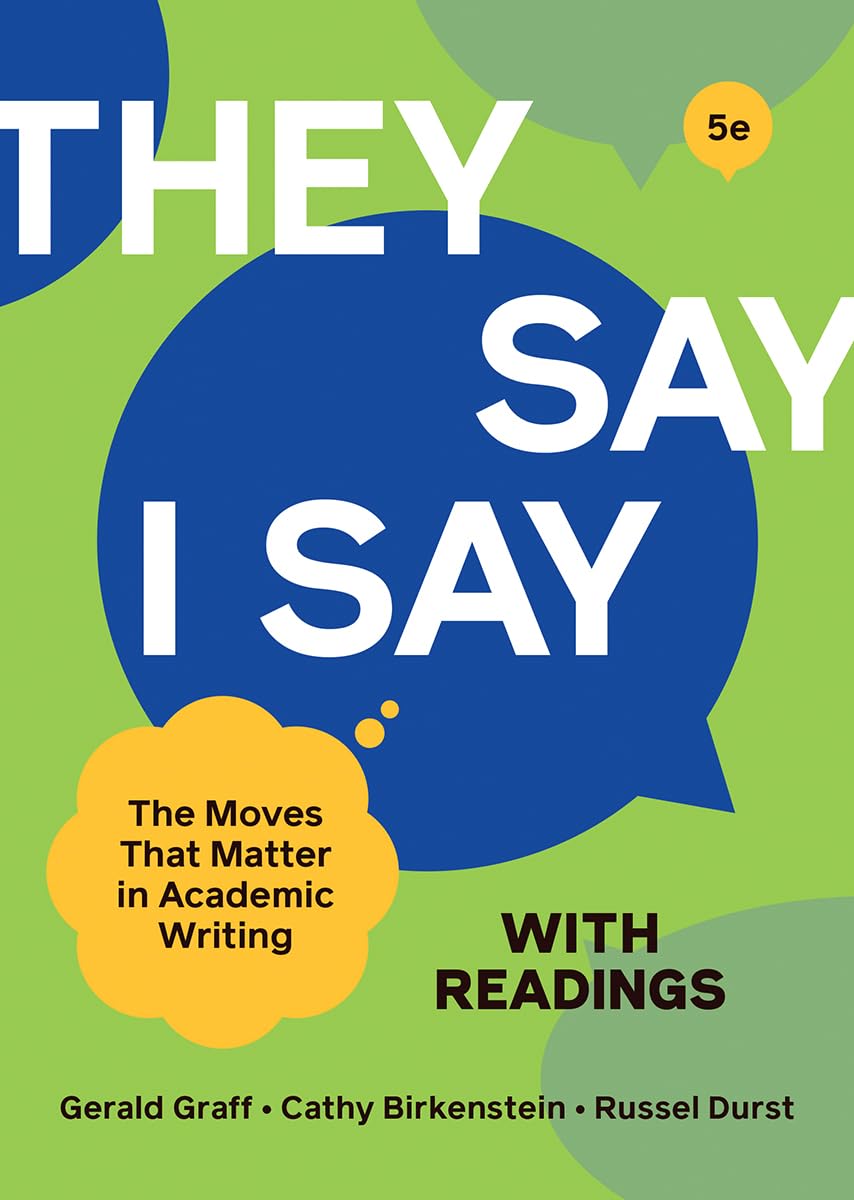 They Say / I Say: The Moves That Matter in Academic Writing by Cathy Birkenstein, Gerald Graff, and Russel Durst