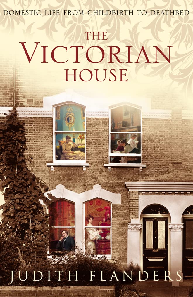 The Victorian House: Domestic Life from Childbirth to Deathbed Book by Judith Flanders