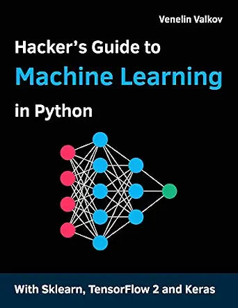 Hacker's Guide to Machine Learning with Python: Hands-on guide to solving real-world Machine Learning problems with Deep Neural Networks using Scikit-Learn, TensorFlow 2, and Keras
