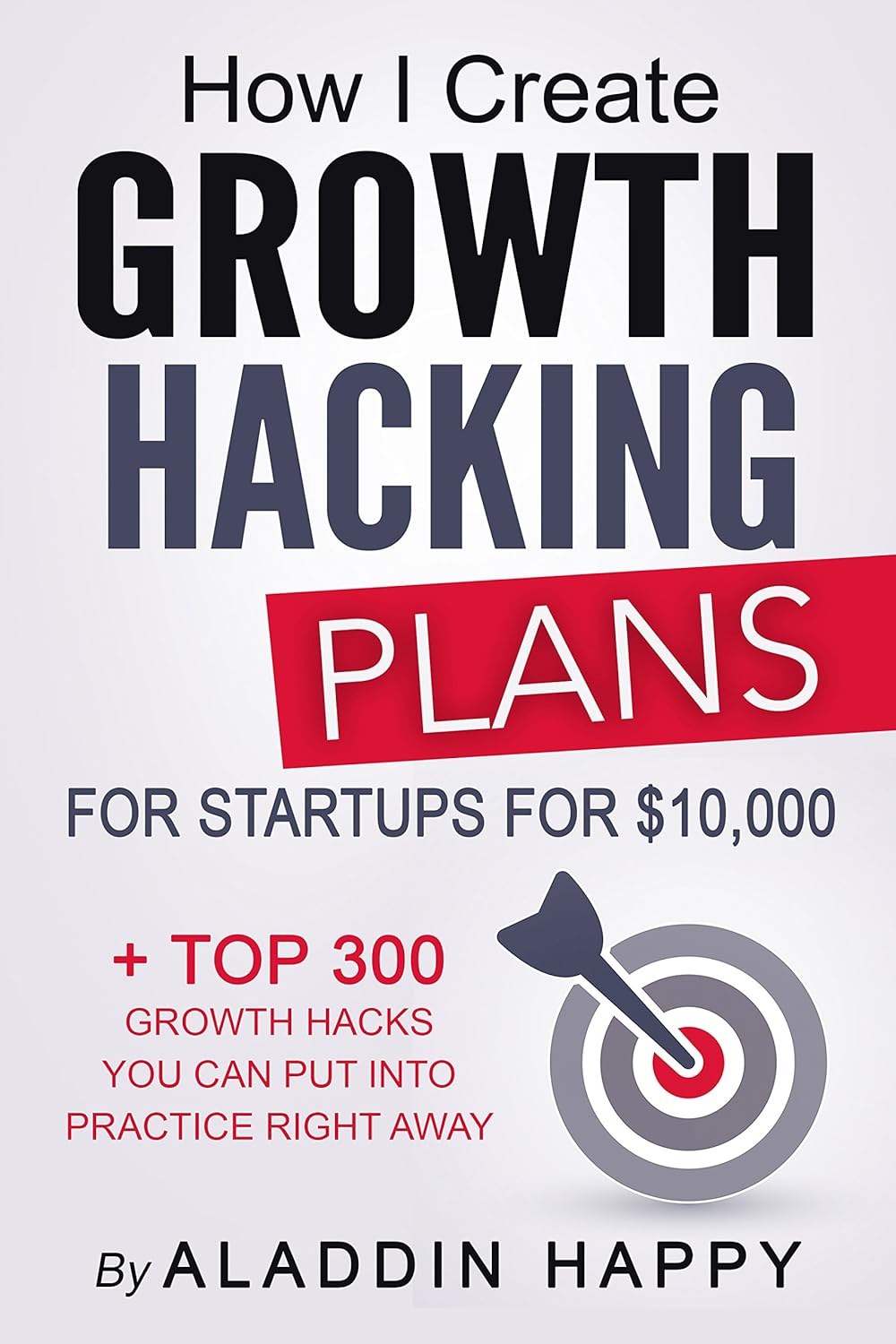 How I Create Growth Hacking Plans for Startups for $10,000: + Top 300 Growth Hacks You Can Put Into Practice Right Away Book by Aladdin Happy