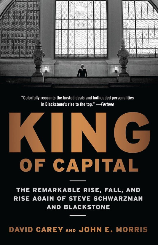King of Capital: The Remarkable Rise, Fall, and Rise Again of Steve Schwarzman and Blackstone Book by David Carey and John E. Morris