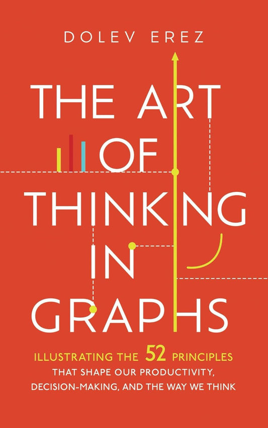 The Art of Thinking in Graphs: Illustrating the 52 Principles That Shape Our Productivity, Decision-Making, and the Way We Think by Dolev Erez