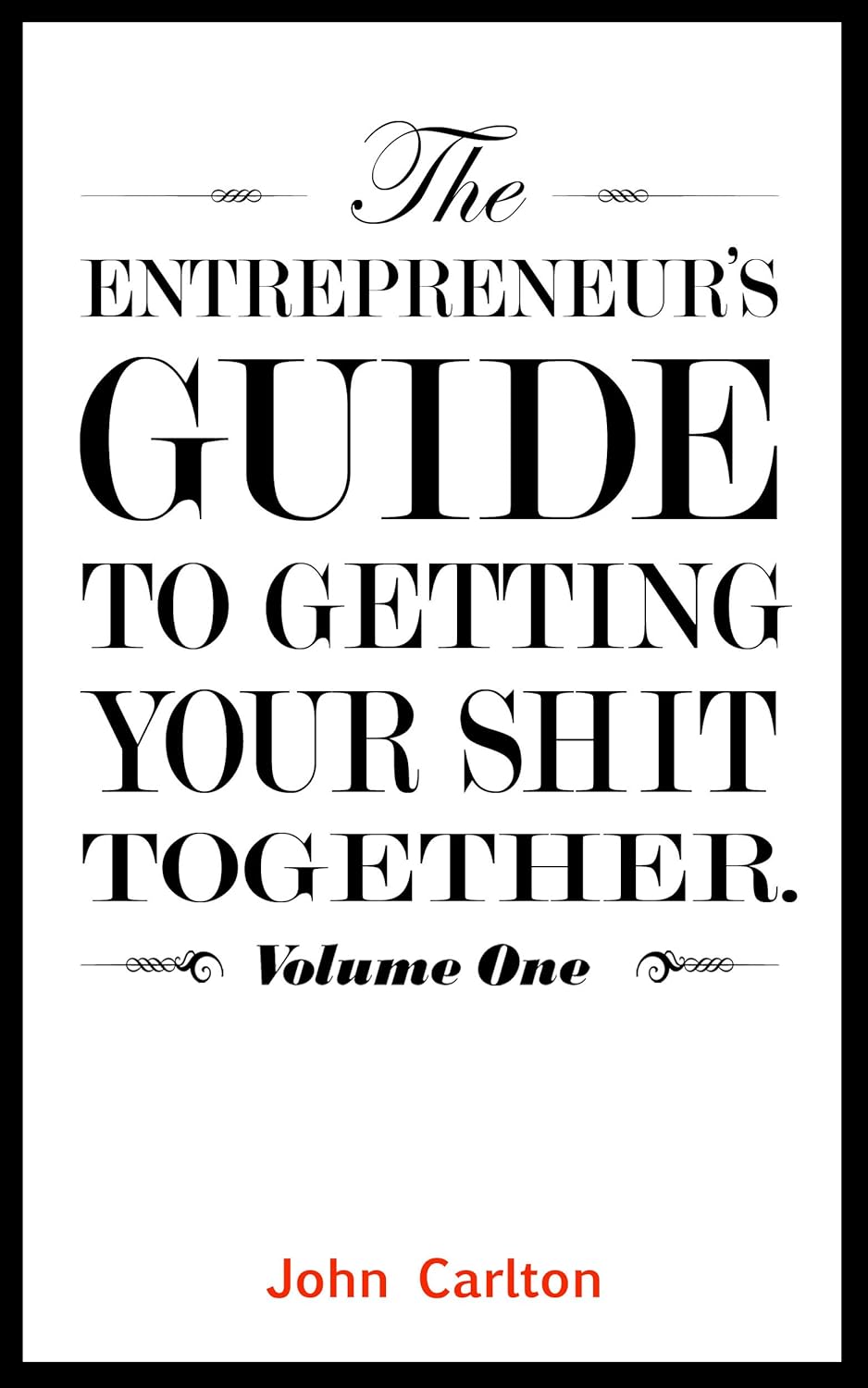 The Entrepreneur's Guide To Getting Your Shit Together (Volume 1) by John Carlton