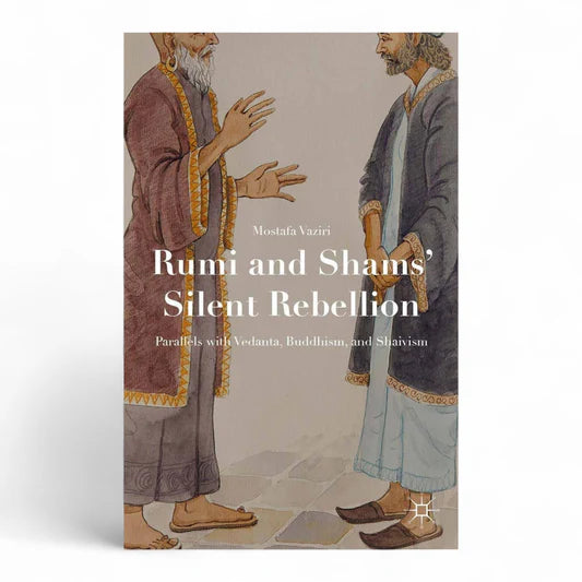 Rumi and Shams’ Silent Rebellion: Parallels with Vedanta, Buddhism, and Shaivism by Mostafa Vaziri